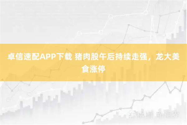 卓信速配APP下载 猪肉股午后持续走强，龙大美食涨停
