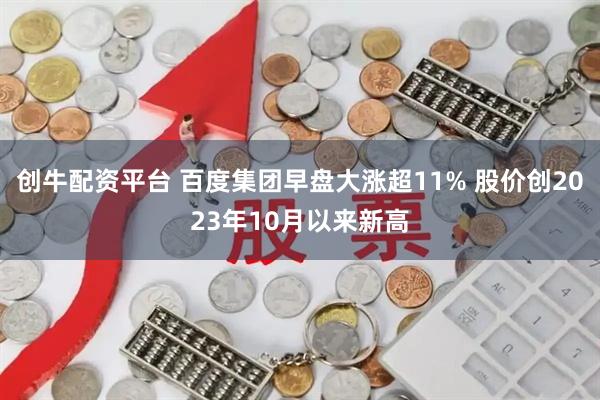 创牛配资平台 百度集团早盘大涨超11% 股价创2023年10月以来新高