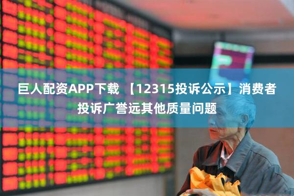 巨人配资APP下载 【12315投诉公示】消费者投诉广誉远其他质量问题