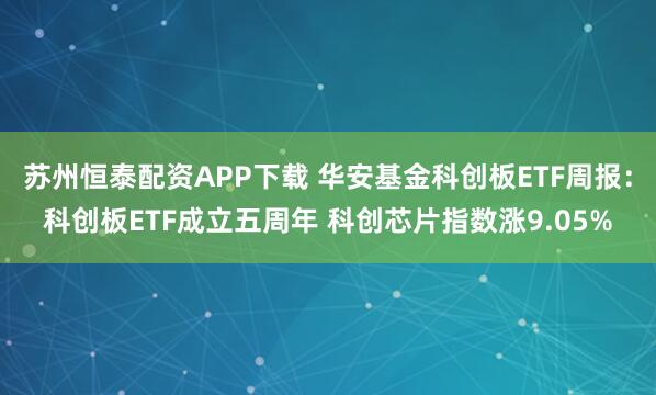 苏州恒泰配资APP下载 华安基金科创板ETF周报：科创板ETF成立五周年 科创芯片指数涨9.05%