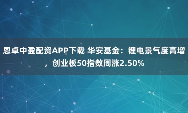恩卓中盈配资APP下载 华安基金：锂电景气度高增，创业板50指数周涨2.50%