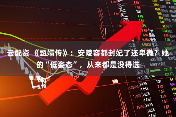 云配资 《甄嬛传》：安陵容都封妃了还卑微？她的“低姿态”，从来都是没得选