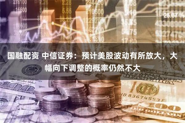 国融配资 中信证券：预计美股波动有所放大，大幅向下调整的概率仍然不大