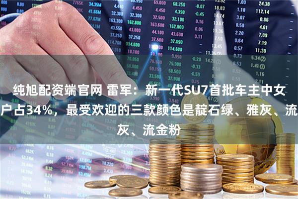纯旭配资端官网 雷军：新一代SU7首批车主中女性用户占34%，最受欢迎的三款颜色是靛石绿、雅灰、流金粉