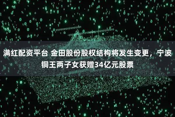 满红配资平台 金田股份股权结构将发生变更，宁波铜王两子女获赠34亿元股票