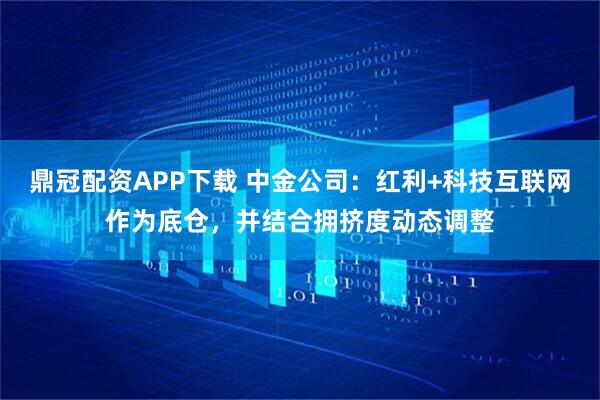 鼎冠配资APP下载 中金公司：红利+科技互联网作为底仓，并结合拥挤度动态调整