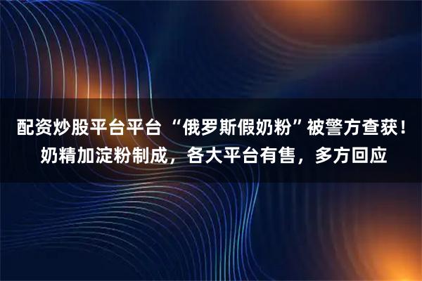 配资炒股平台平台 “俄罗斯假奶粉”被警方查获！ 奶精加淀粉制成，各大平台有售，多方回应