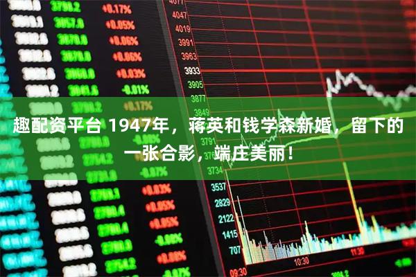 趣配资平台 1947年，蒋英和钱学森新婚，留下的一张合影，端庄美丽！