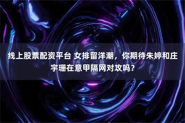 线上股票配资平台 女排留洋潮，你期待朱婷和庄宇珊在意甲隔网对攻吗？