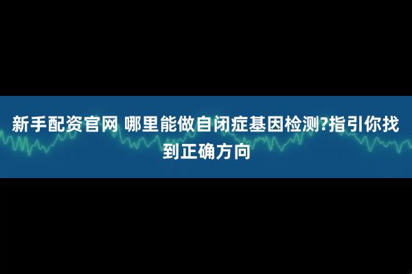 新手配资官网 哪里能做自闭症基因检测?指引你找到正确方向