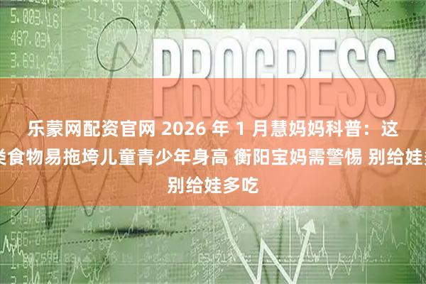 乐蒙网配资官网 2026 年 1 月慧妈妈科普：这 6 类食物易拖垮儿童青少年身高 衡阳宝妈需警惕 别给娃多吃