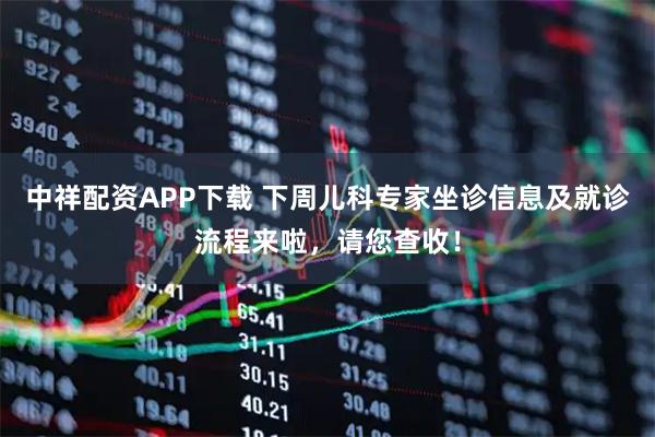 中祥配资APP下载 下周儿科专家坐诊信息及就诊流程来啦，请您查收！
