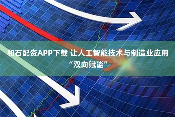 和石配资APP下载 让人工智能技术与制造业应用“双向赋能”