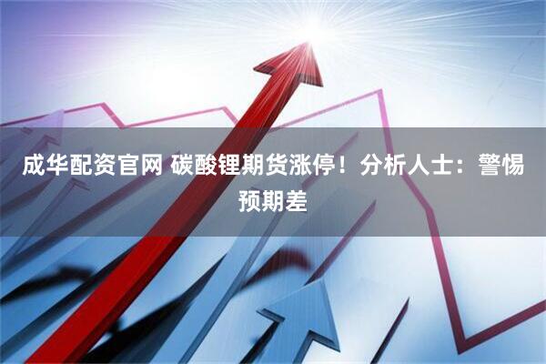 成华配资官网 碳酸锂期货涨停！分析人士：警惕预期差